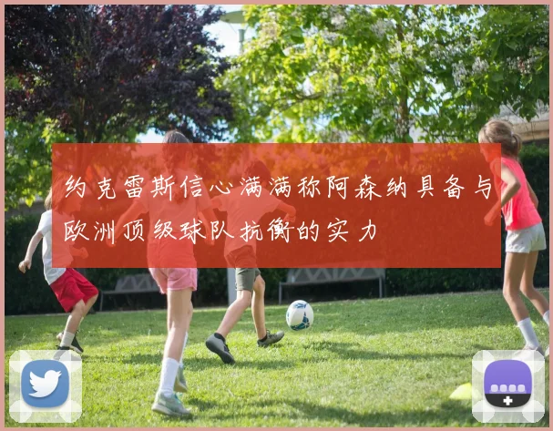 约克雷斯信心满满称阿森纳具备与欧洲顶级球队抗衡的实力
