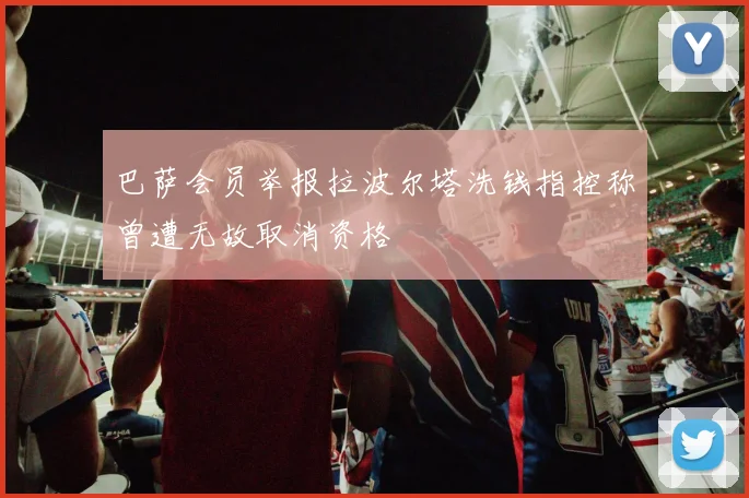 巴萨会员举报拉波尔塔洗钱指控称曾遭无故取消资格