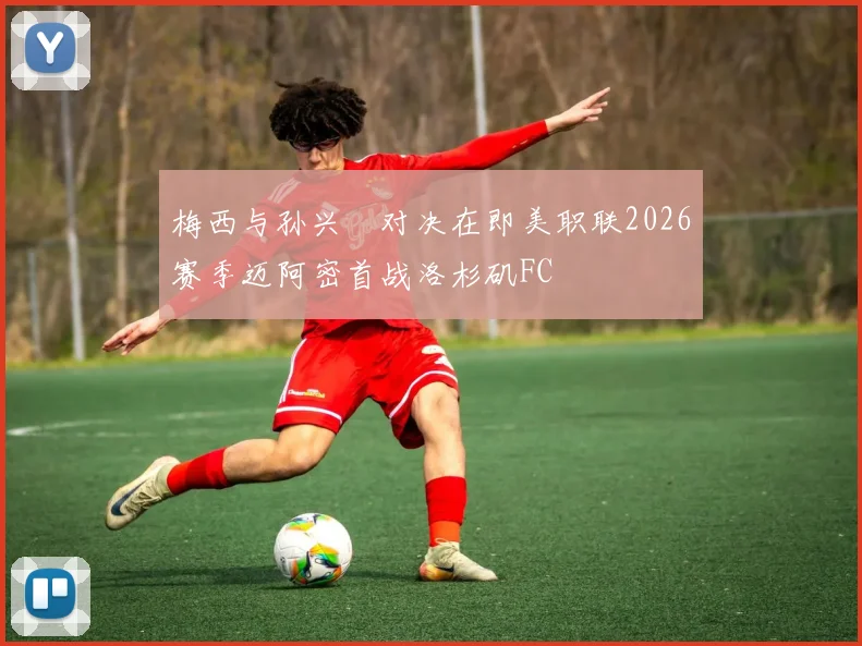 梅西与孙兴慜对决在即美职联2026赛季迈阿密首战洛杉矶FC