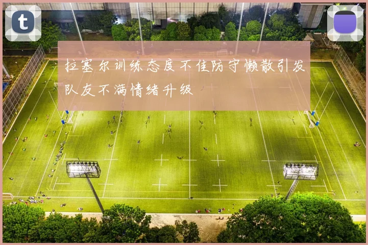 拉塞尔训练态度不佳防守懒散引发队友不满情绪升级