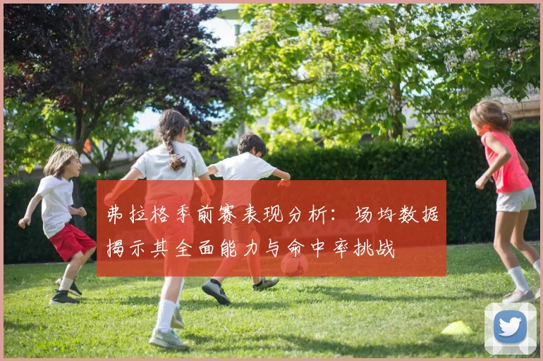 弗拉格季前赛表现分析：场均数据揭示其全面能力与命中率挑战