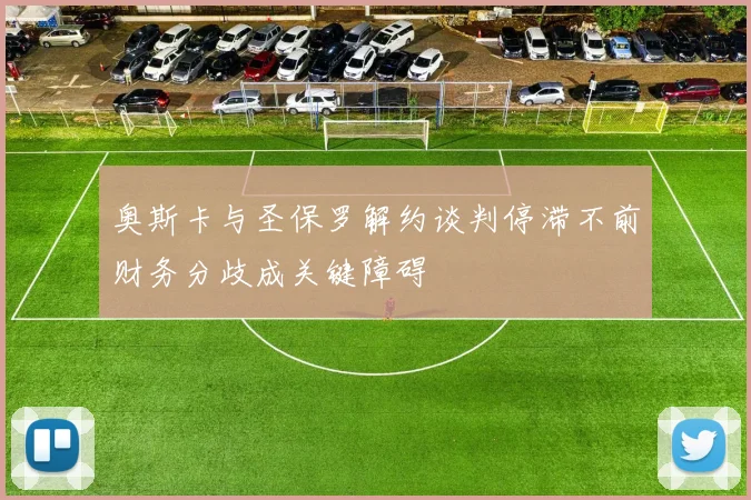 奥斯卡与圣保罗解约谈判停滞不前财务分歧成关键障碍