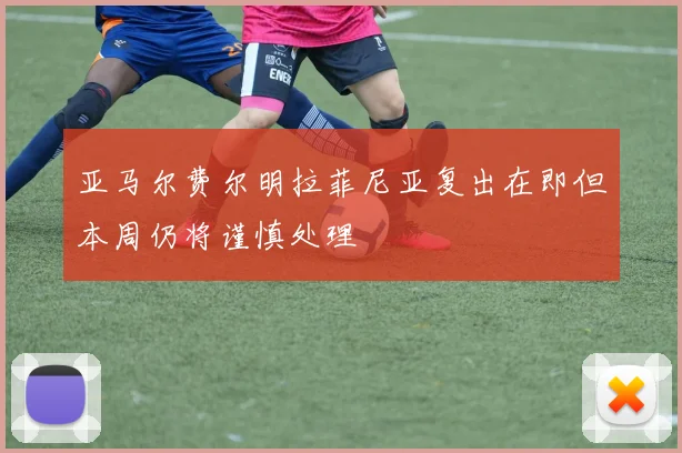 亚马尔费尔明拉菲尼亚复出在即但本周仍将谨慎处理