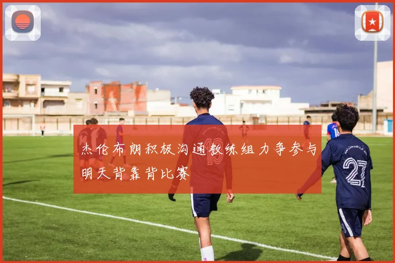 杰伦布朗积极沟通教练组力争参与明天背靠背比赛