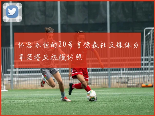 怀念永恒的20号亨德森社交媒体分享若塔庆祝模仿照