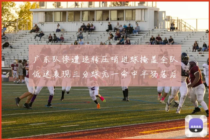 广东队惨遭逆转压哨进球掩盖全队低迷表现三分球无一命中半场落后26分