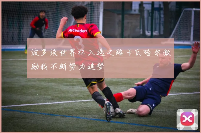 波罗谈世界杯入选之路卡瓦哈尔激励我不断努力追梦