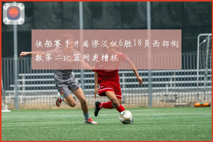 快船赛季开局惨淡仅6胜18负西部倒数第二比篮网更糟糕