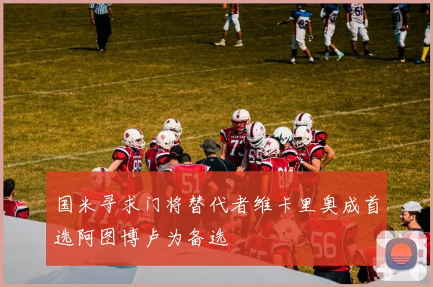 国米寻求门将替代者维卡里奥成首选阿图博卢为备选