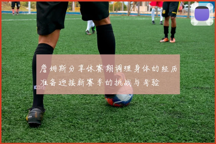 詹姆斯分享休赛期调理身体的经历准备迎接新赛季的挑战与考验