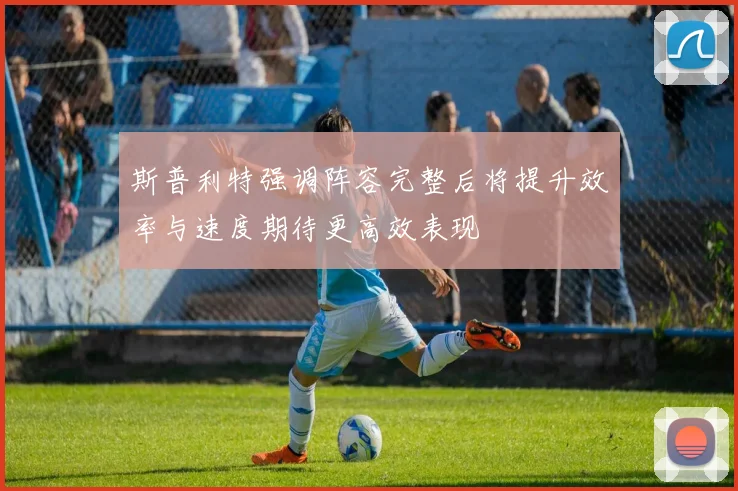 斯普利特强调阵容完整后将提升效率与速度期待更高效表现