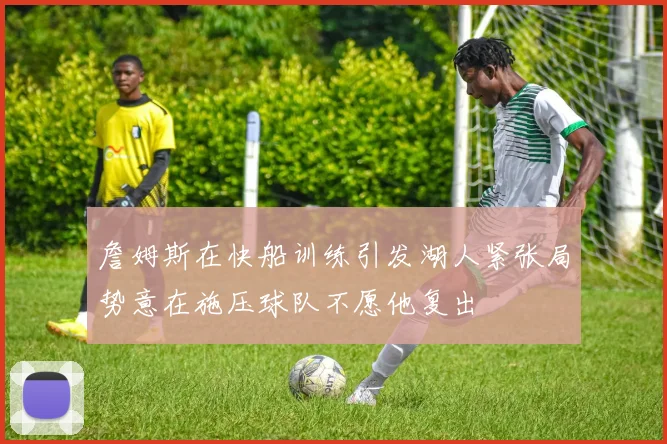 詹姆斯在快船训练引发湖人紧张局势意在施压球队不愿他复出