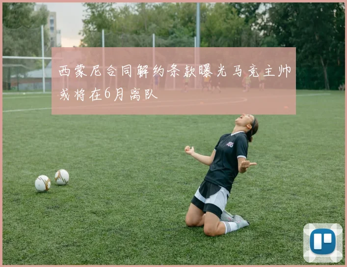 西蒙尼合同解约条款曝光马竞主帅或将在6月离队