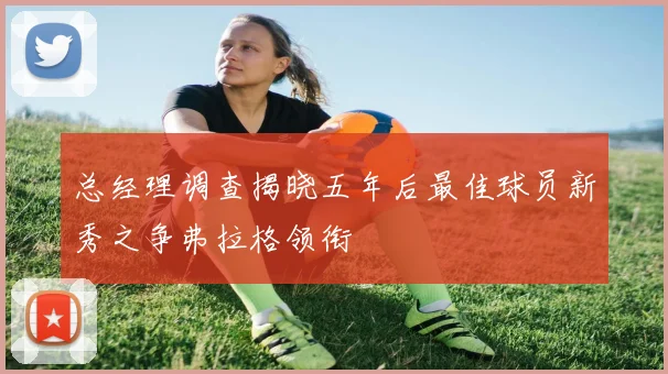 总经理调查揭晓五年后最佳球员新秀之争弗拉格领衔