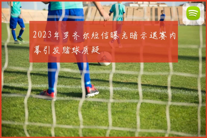 2023年罗齐尔短信曝光暗示退赛内幕引发赌球质疑