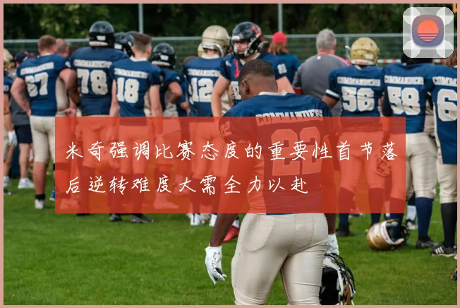 米奇强调比赛态度的重要性首节落后逆转难度大需全力以赴