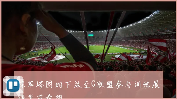 绿军塔图姆下放至G联盟参与训练展现复苏希望