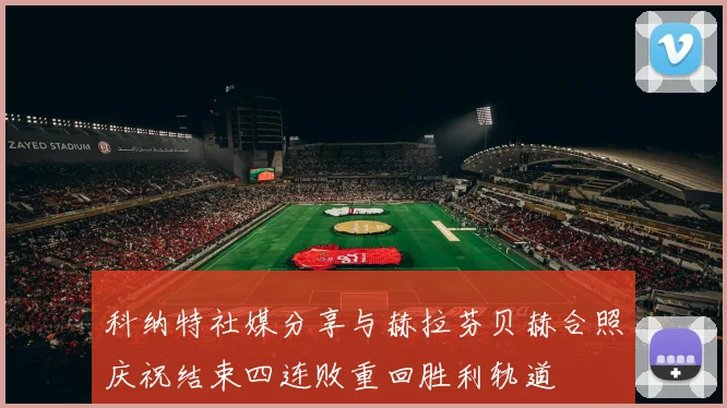 科纳特社媒分享与赫拉芬贝赫合照庆祝结束四连败重回胜利轨道