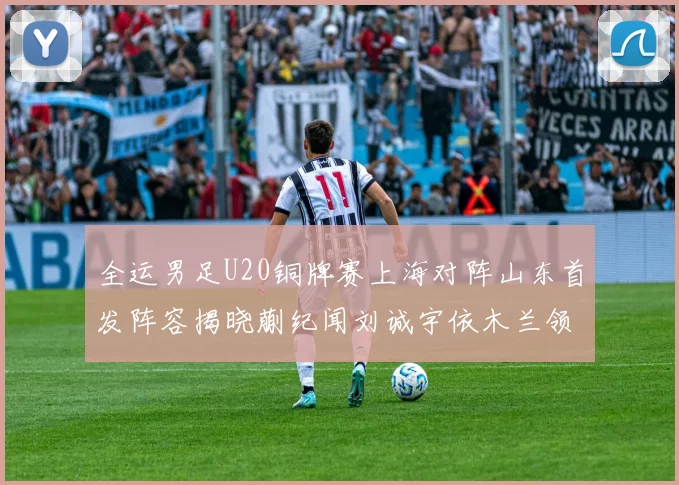 全运男足U20铜牌赛上海对阵山东首发阵容揭晓蒯纪闻刘诚宇依木兰领衔出战