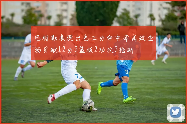 巴特勒表现出色三分命中率高效全场贡献12分3篮板2助攻3抢断