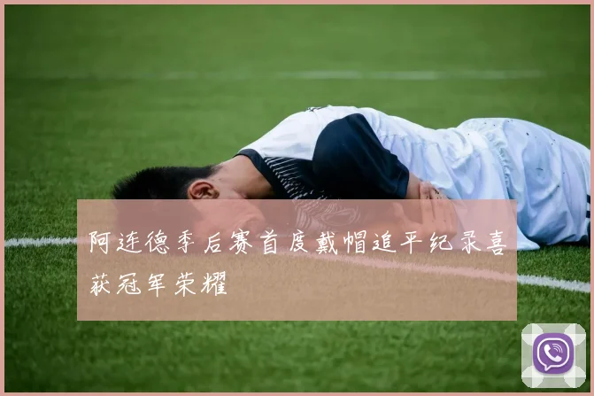 阿连德季后赛首度戴帽追平纪录喜获冠军荣耀