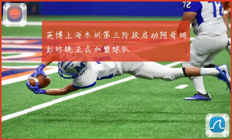 英博上海冬训第三阶段启动阿奇姆彭昨晚正式加盟球队