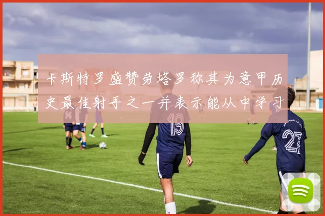 卡斯特罗盛赞劳塔罗称其为意甲历史最佳射手之一并表示能从中学习