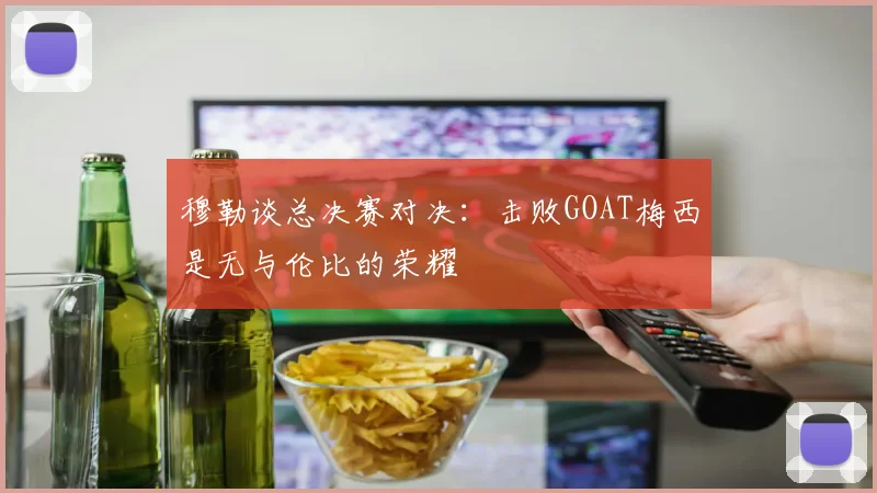 穆勒谈总决赛对决：击败GOAT梅西是无与伦比的荣耀
