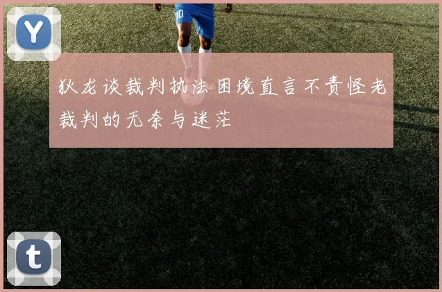 狄龙谈裁判执法困境直言不责怪老裁判的无奈与迷茫