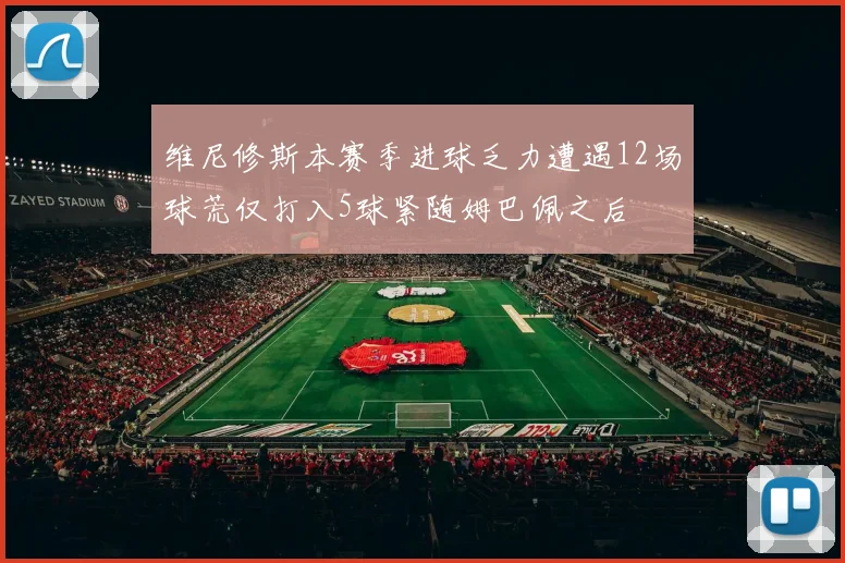 维尼修斯本赛季进球乏力遭遇12场球荒仅打入5球紧随姆巴佩之后
