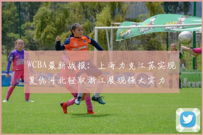 WCBA最新战报：上海力克江苏实现复仇河北轻取浙江展现强大实力