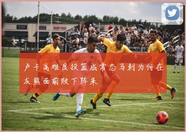 卢卡高难度投篮成常态马刺为何在灰熊面前败下阵来