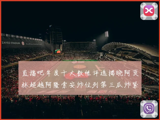 直播吧年度十大教练评选揭晓阿莫林超越阿隆索安帅位列第三瓜帅紧随其后