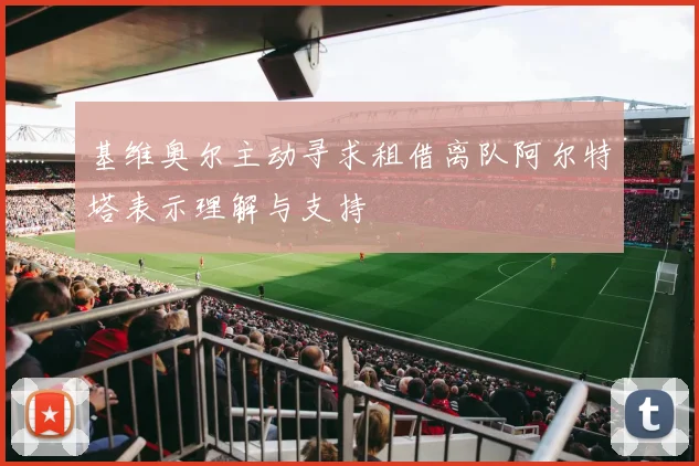 基维奥尔主动寻求租借离队阿尔特塔表示理解与支持