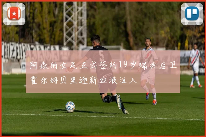 阿森纳女足正式签约19岁瑞典后卫霍尔姆贝里迎新血液注入
