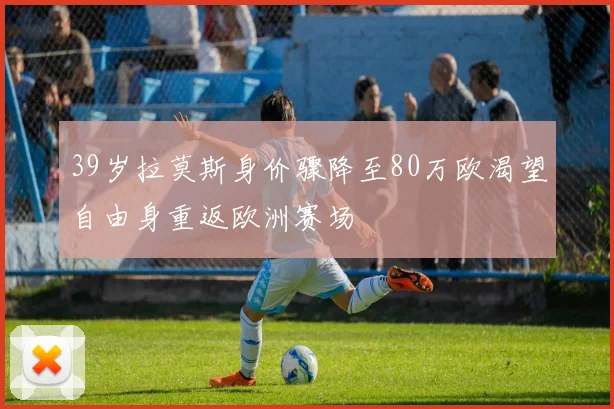 39岁拉莫斯身价骤降至80万欧渴望自由身重返欧洲赛场