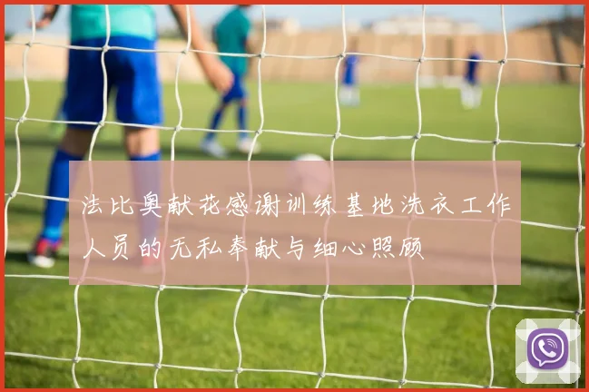 法比奥献花感谢训练基地洗衣工作人员的无私奉献与细心照顾