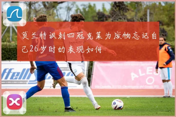 莫兰特讽刺四冠克莱为废物忘记自己26岁时的表现如何