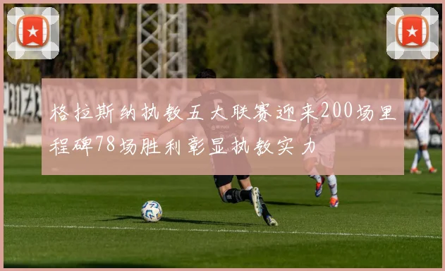 格拉斯纳执教五大联赛迎来200场里程碑78场胜利彰显执教实力