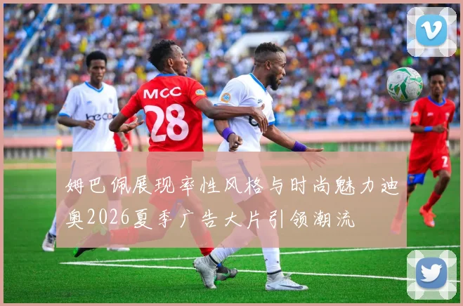 姆巴佩展现率性风格与时尚魅力迪奥2026夏季广告大片引领潮流