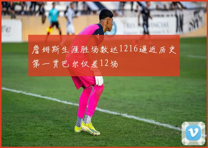 詹姆斯生涯胜场数达1216逼近历史第一贾巴尔仅差12场