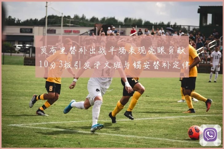 莫布里替补出战半场表现亮眼贡献10分3板引发学文班与锡安替补定律探讨