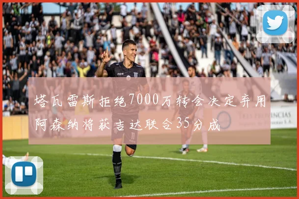 塔瓦雷斯拒绝7000万转会决定弃用阿森纳将获吉达联合35分成